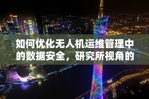 如何优化无人机运维管理中的数据安全，研究所视角的探索