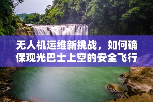 无人机运维新挑战，如何确保观光巴士上空的安全飞行？