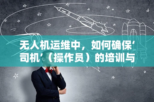 无人机运维中，如何确保‘司机’（操作员）的培训与认证？