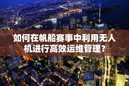 如何在帆船赛事中利用无人机进行高效运维管理？