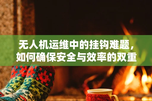 无人机运维中的挂钩难题，如何确保安全与效率的双重保障？