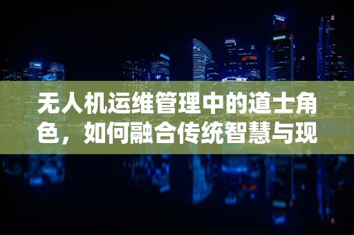 无人机运维管理中的道士角色，如何融合传统智慧与现代技术？