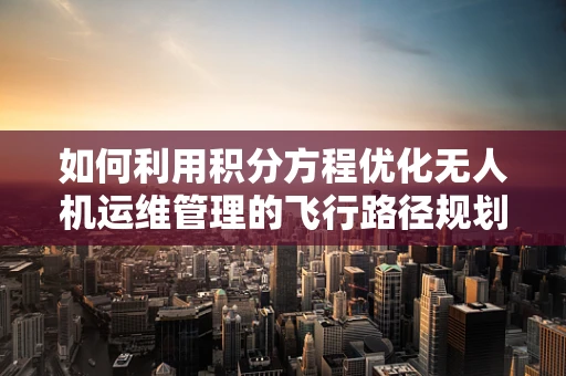 如何利用积分方程优化无人机运维管理的飞行路径规划？