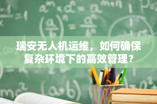 瑞安无人机运维，如何确保复杂环境下的高效管理？