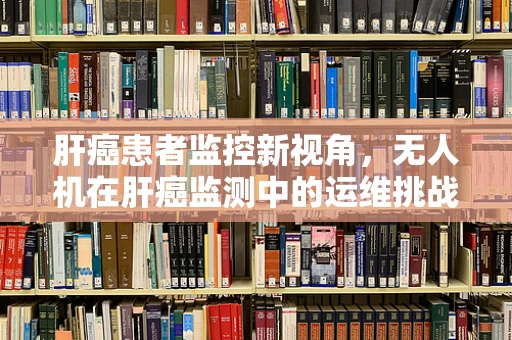 肝癌患者监控新视角，无人机在肝癌监测中的运维挑战