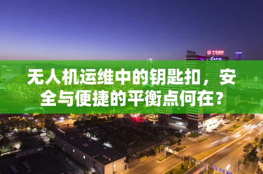 无人机运维中的钥匙扣，安全与便捷的平衡点何在？