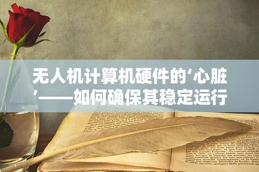 无人机计算机硬件的‘心脏’——如何确保其稳定运行？