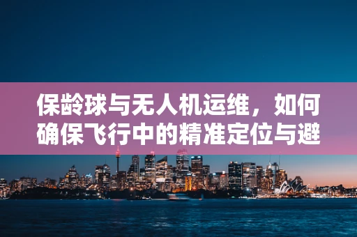 保龄球与无人机运维，如何确保飞行中的精准定位与避障？
