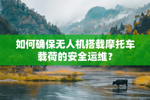 如何确保无人机搭载摩托车载荷的安全运维？