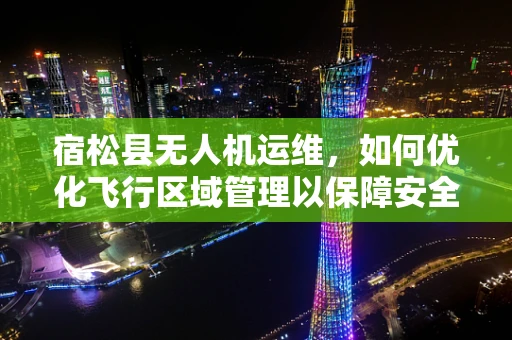 宿松县无人机运维，如何优化飞行区域管理以保障安全？