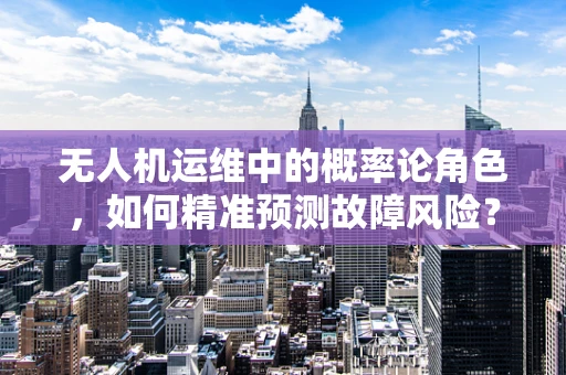 无人机运维中的概率论角色，如何精准预测故障风险？