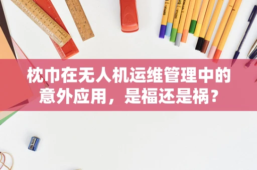枕巾在无人机运维管理中的意外应用，是福还是祸？