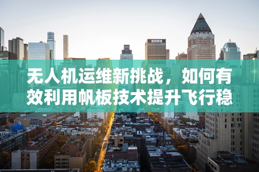 无人机运维新挑战，如何有效利用帆板技术提升飞行稳定性？