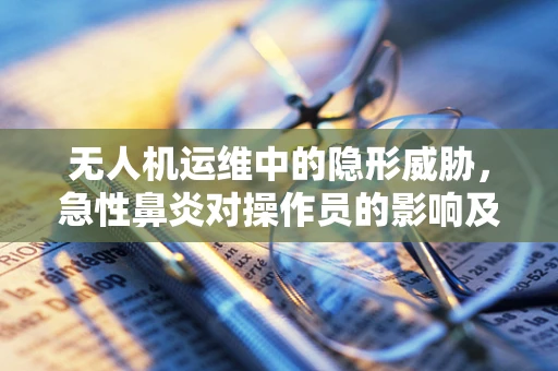 无人机运维中的隐形威胁，急性鼻炎对操作员的影响及应对策略