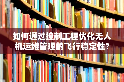 如何通过控制工程优化无人机运维管理的飞行稳定性？