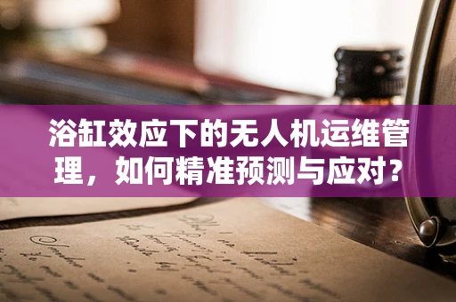 浴缸效应下的无人机运维管理，如何精准预测与应对？