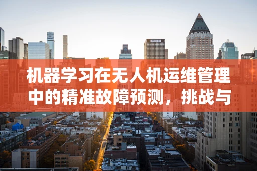 机器学习在无人机运维管理中的精准故障预测，挑战与机遇？