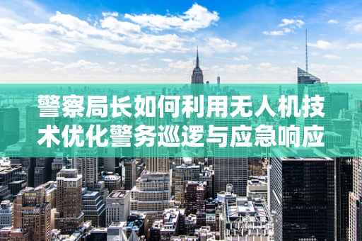 警察局长如何利用无人机技术优化警务巡逻与应急响应？