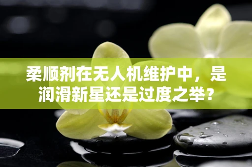 柔顺剂在无人机维护中，是润滑新星还是过度之举？