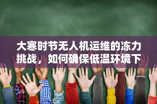 大寒时节无人机运维的冻力挑战，如何确保低温环境下的稳定飞行？