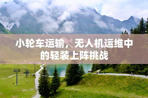 小轮车运输，无人机运维中的轻装上阵挑战