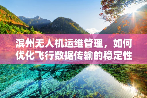 滨州无人机运维管理，如何优化飞行数据传输的稳定性？