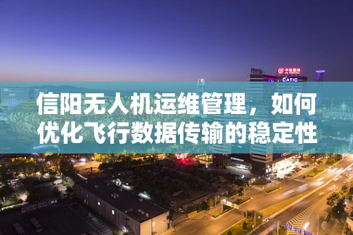 信阳无人机运维管理，如何优化飞行数据传输的稳定性？