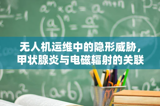 无人机运维中的隐形威胁，甲状腺炎与电磁辐射的关联之谜