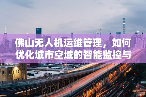 佛山无人机运维管理，如何优化城市空域的智能监控与维护？