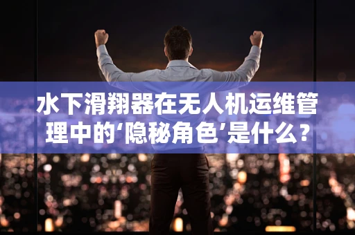 水下滑翔器在无人机运维管理中的‘隐秘角色’是什么？