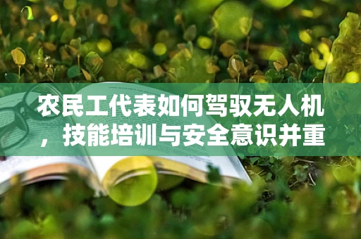 农民工代表如何驾驭无人机，技能培训与安全意识并重