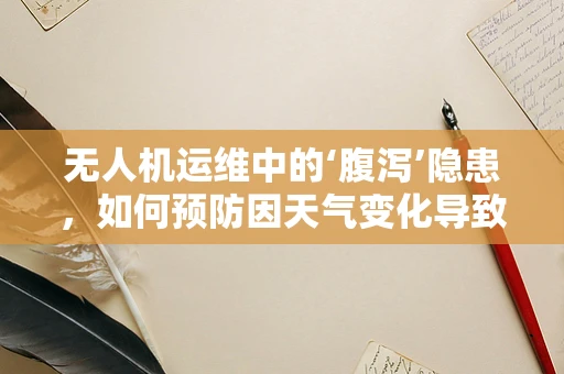 无人机运维中的‘腹泻’隐患，如何预防因天气变化导致的设备故障？