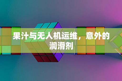 果汁与无人机运维，意外的润滑剂