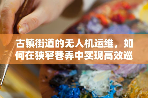 古镇街道的无人机运维，如何在狭窄巷弄中实现高效巡检？