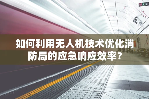 如何利用无人机技术优化消防局的应急响应效率？
