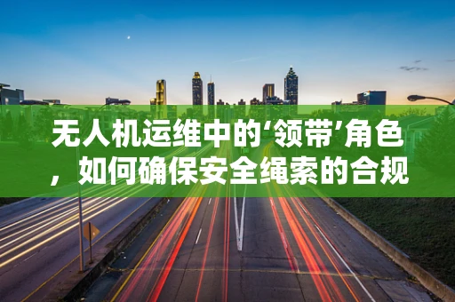 无人机运维中的‘领带’角色，如何确保安全绳索的合规与高效？