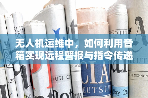 无人机运维中，如何利用音箱实现远程警报与指令传递？