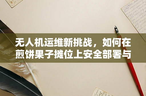 无人机运维新挑战，如何在煎饼果子摊位上安全部署与维护？