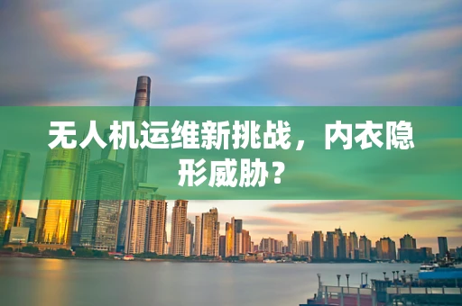 无人机运维新挑战，内衣隐形威胁？