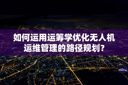 如何运用运筹学优化无人机运维管理的路径规划？