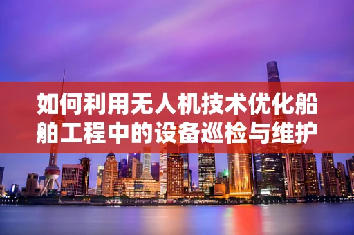 如何利用无人机技术优化船舶工程中的设备巡检与维护？