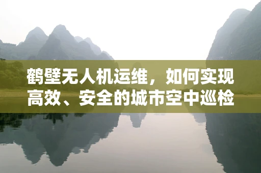 鹤壁无人机运维，如何实现高效、安全的城市空中巡检？