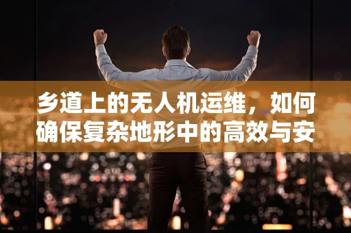 乡道上的无人机运维，如何确保复杂地形中的高效与安全？