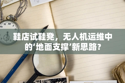 鞋店试鞋凳，无人机运维中的‘地面支撑’新思路？