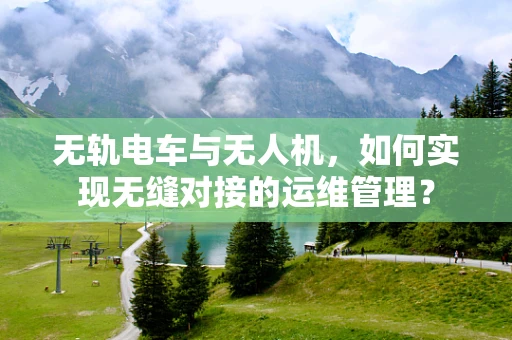 无轨电车与无人机，如何实现无缝对接的运维管理？