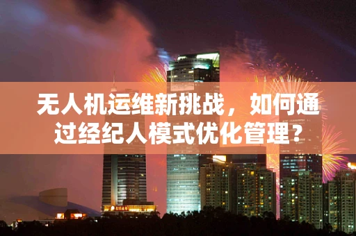 无人机运维新挑战，如何通过经纪人模式优化管理？