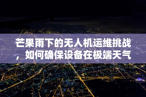 芒果雨下的无人机运维挑战，如何确保设备在极端天气中安全运行？