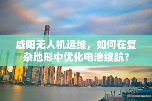 咸阳无人机运维，如何在复杂地形中优化电池续航？