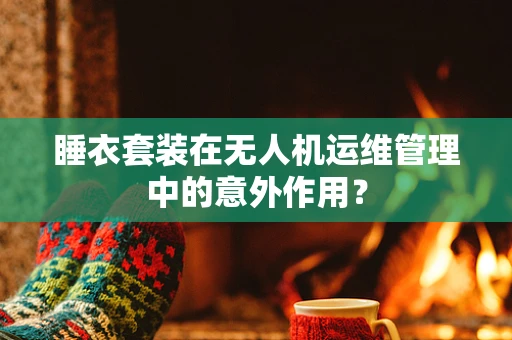 睡衣套装在无人机运维管理中的意外作用？