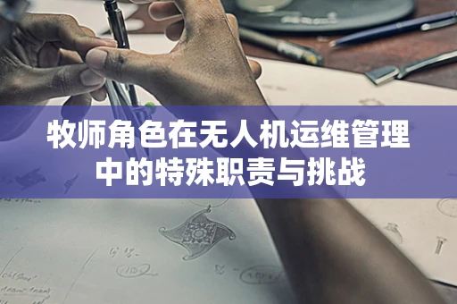 牧师角色在无人机运维管理中的特殊职责与挑战